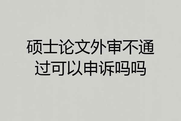 硕士论文外审不通过可以申诉吗吗