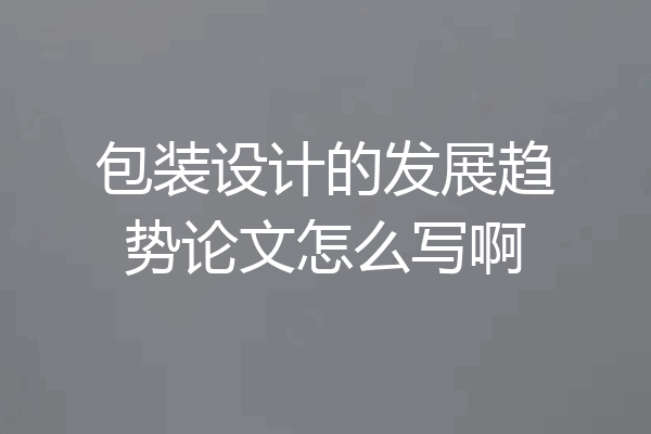 包装设计的发展趋势论文怎么写啊