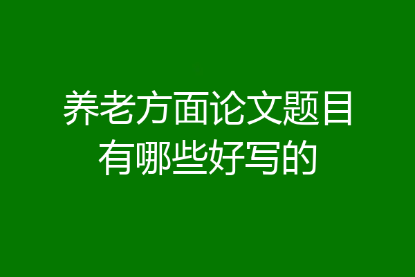 养老方面论文题目有哪些好写的