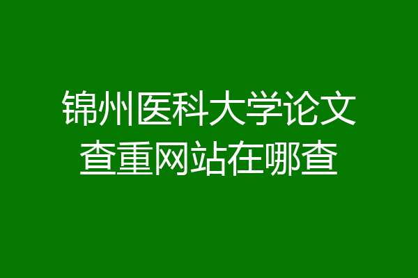 锦州医科大学论文查重网站在哪查