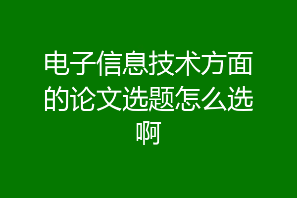 电子信息技术方面的论文选题怎么选啊