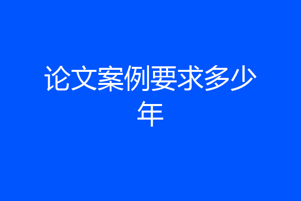 论文案例要求多少年