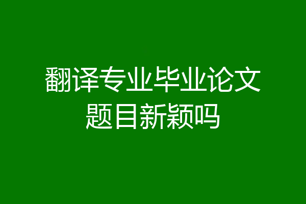 翻译专业毕业论文题目新颖吗
