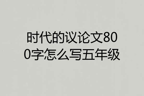 时代的议论文800字怎么写五年级