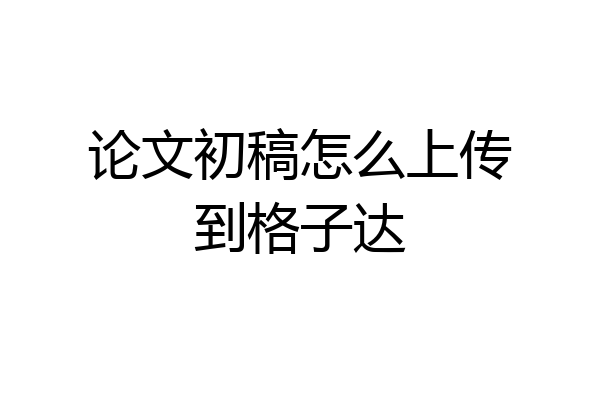 论文初稿怎么上传到格子达