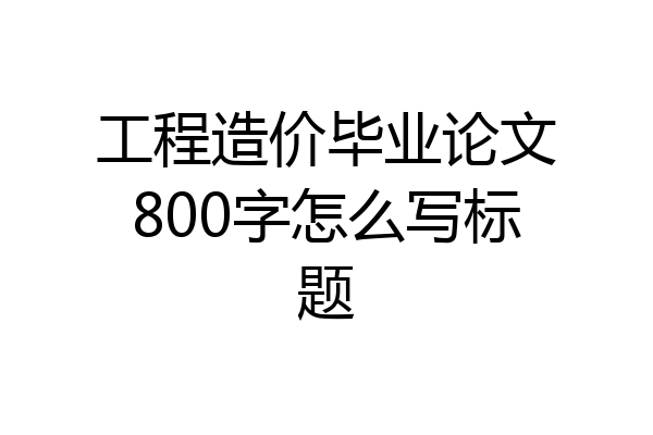 工程造价毕业论文800字怎么写标题