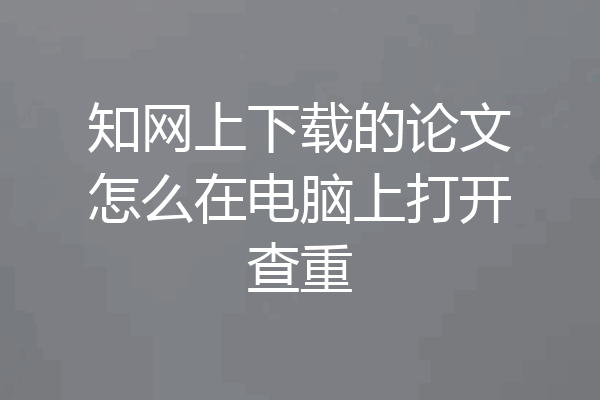 知网上下载的论文怎么在电脑上打开查重
