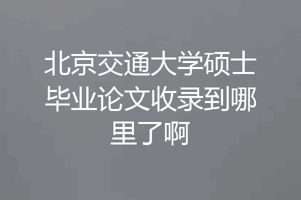 北京交通大学硕士毕业论文收录到哪里了啊