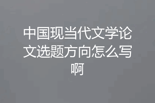中国现当代文学论文选题方向怎么写啊