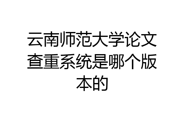 云南师范大学论文查重系统是哪个版本的