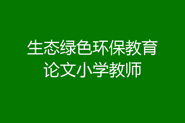 生态绿色环保教育论文小学教师