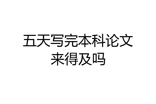 五天写完本科论文来得及吗