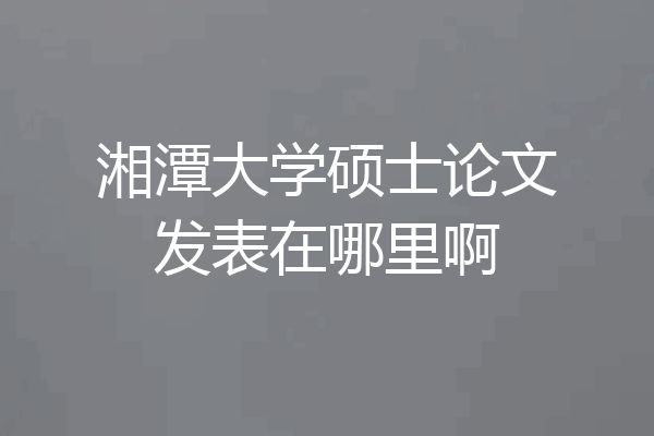 湘潭大学硕士论文发表在哪里啊