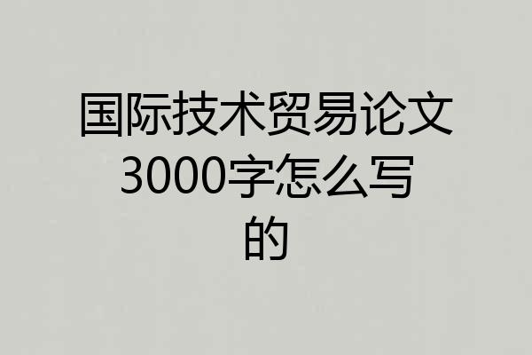 国际技术贸易论文3000字怎么写的