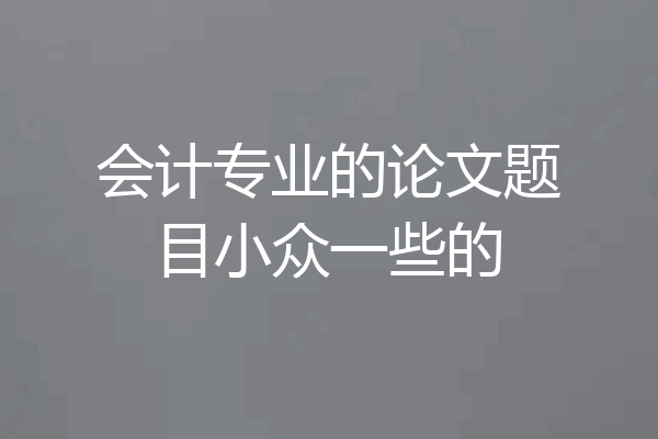 会计专业的论文题目小众一些的