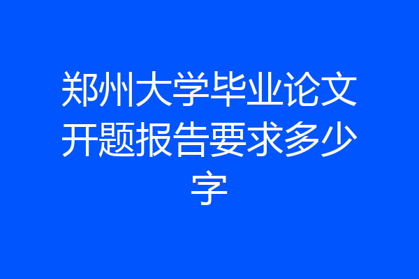 郑州大学毕业论文开题报告要求多少字