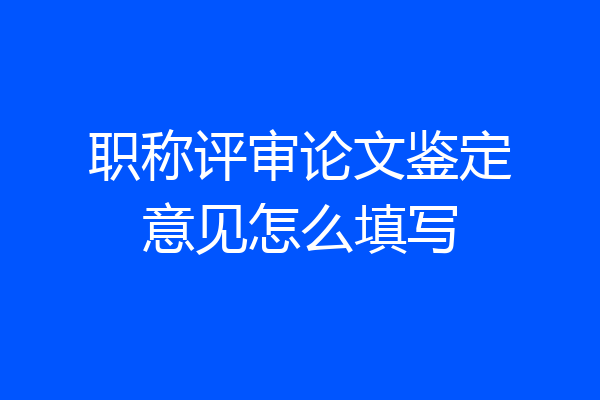 职称评审论文鉴定意见怎么填写