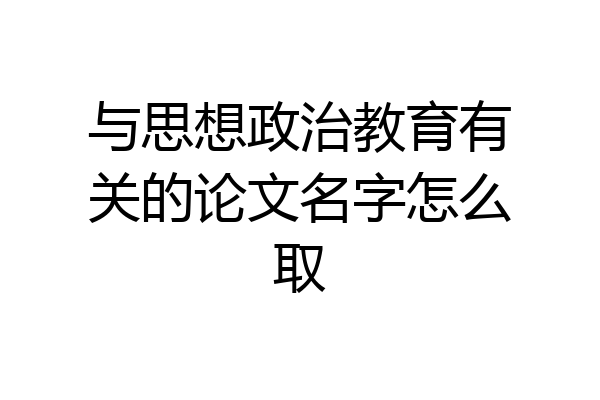 与思想政治教育有关的论文名字怎么取
