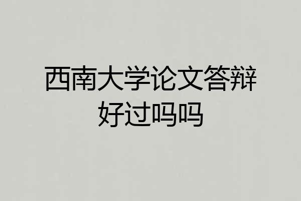 西南大学论文答辩好过吗吗