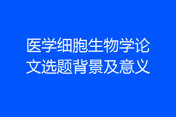 医学细胞生物学论文选题背景及意义
