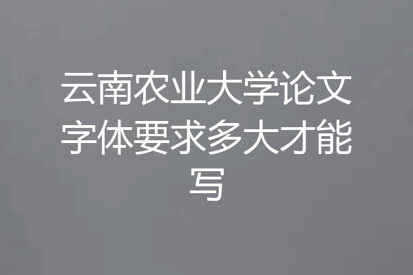 云南农业大学论文字体要求多大才能写