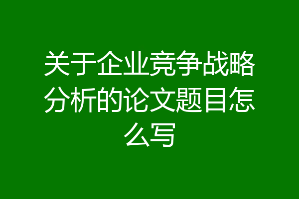 关于企业竞争战略分析的论文题目怎么写