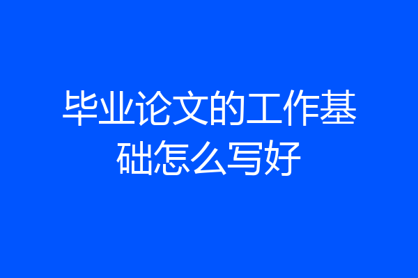 毕业论文的工作基础怎么写好
