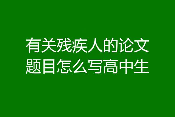 有关残疾人的论文题目怎么写高中生