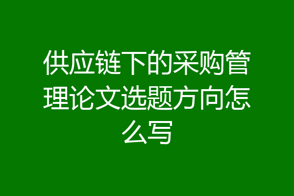 供应链下的采购管理论文选题方向怎么写