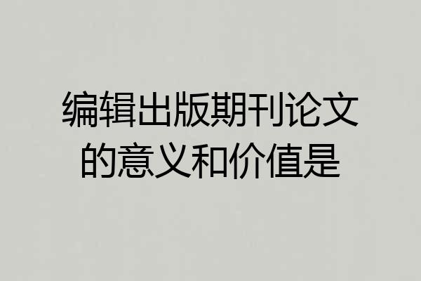 编辑出版期刊论文的意义和价值是