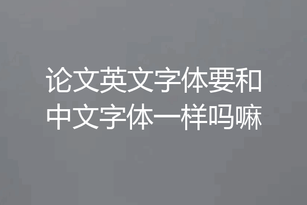 论文英文字体要和中文字体一样吗嘛