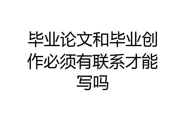 毕业论文和毕业创作必须有联系才能写吗