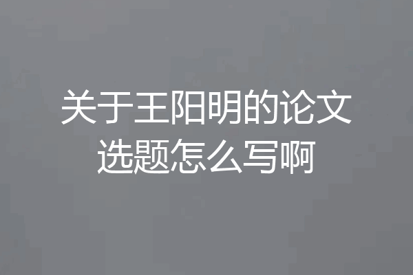 关于王阳明的论文选题怎么写啊