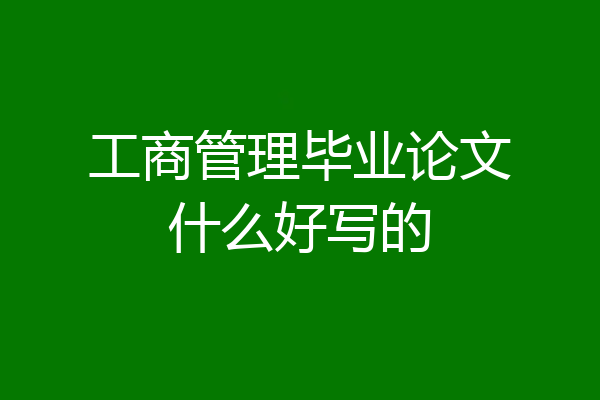 工商管理毕业论文什么好写的