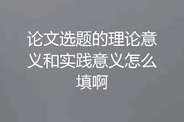 论文选题的理论意义和实践意义怎么填啊