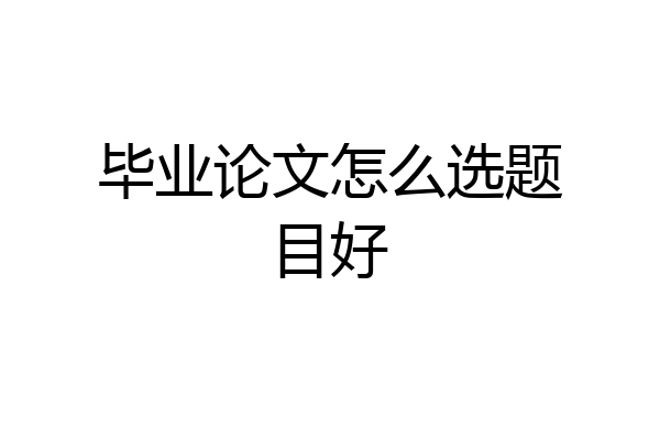 毕业论文怎么选题目好