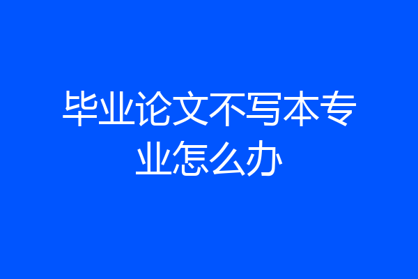 毕业论文不写本专业怎么办