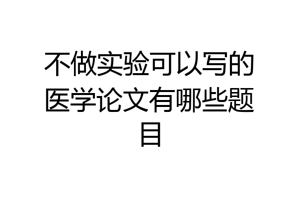 不做实验可以写的医学论文有哪些题目