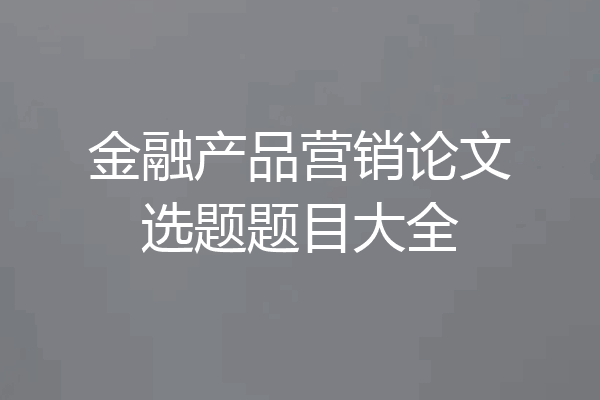 金融产品营销论文选题题目大全