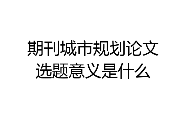 期刊城市规划论文选题意义是什么