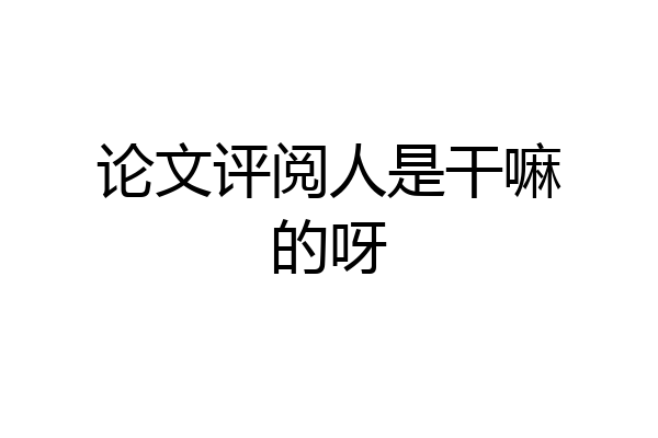 论文评阅人是干嘛的呀
