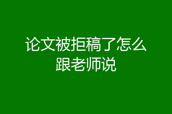 论文被拒稿了怎么跟老师说