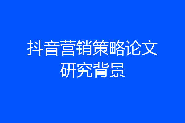 抖音营销策略论文研究背景