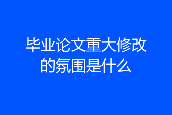 毕业论文重大修改的氛围是什么