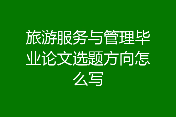 旅游服务与管理毕业论文选题方向怎么写