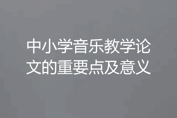 中小学音乐教学论文的重要点及意义