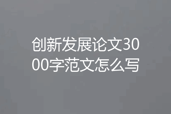 创新发展论文3000字范文怎么写