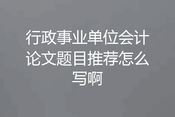 行政事业单位会计论文题目推荐怎么写啊