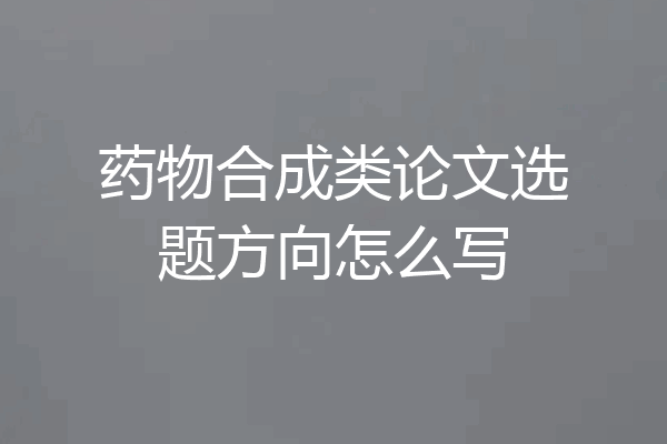 药物合成类论文选题方向怎么写