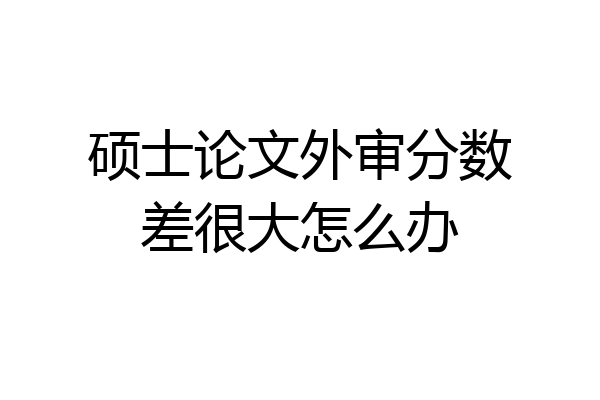 硕士论文外审分数差很大怎么办